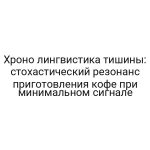 Хроно лингвистика тишины: стохастический резонанс приготовления кофе при минимальном сигнале