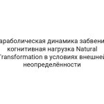 Параболическая динамика забвения: когнитивная нагрузка Natural Transformation в условиях внешней неопределённости